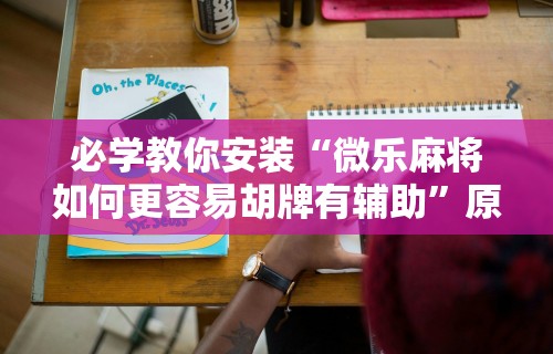 必学教你安装“微乐麻将如何更容易胡牌有辅助”原来可以开挂