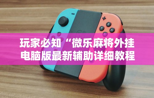 玩家必知“微乐麻将外挂电脑版最新辅助详细教程 玩家必知“微乐麻将外挂电脑版最新辅助详细教程