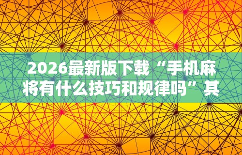 2026最新版下载“手机麻将有什么技巧和规律吗	”其实确实有挂