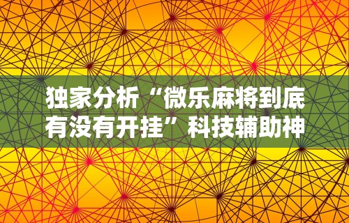独家分析“微乐麻将到底有没有开挂	”科技辅助神器手机版