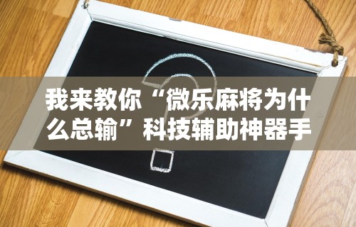我来教你“微乐麻将为什么总输”科技辅助神器手机版