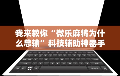 我来教你“微乐麻将为什么总输”科技辅助神器手机版
