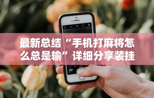 最新总结“手机打麻将怎么总是输”详细分享装挂