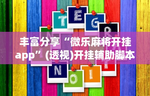 丰富分享“微乐麻将开挂app	”(透视)开挂辅助脚本+详细开挂安装教程