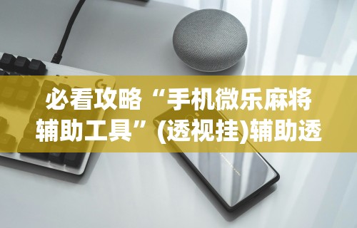 必看攻略“手机微乐麻将辅助工具	”(透视挂)辅助透视教程