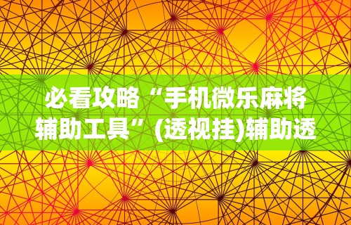 必看攻略“手机微乐麻将辅助工具”(透视挂)辅助透视教程