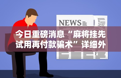 今日重磅消息“麻将挂先试用再付款骗术	”详细外挂透视辅助软件教程