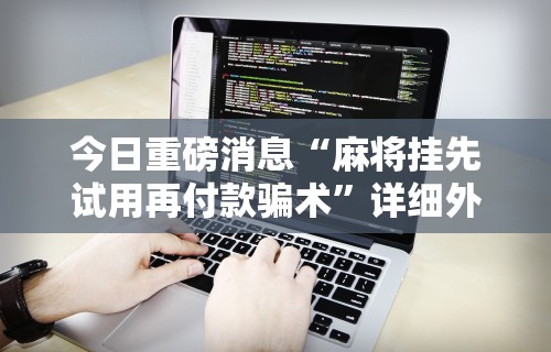 今日重磅消息“麻将挂先试用再付款骗术”详细外挂透视辅助软件教程