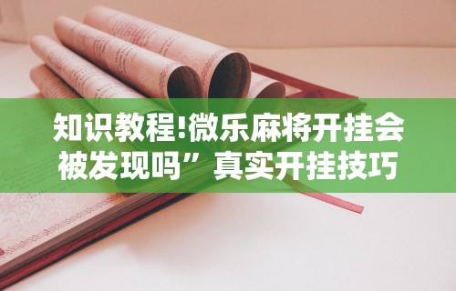 知识教程!微乐麻将开挂会被发现吗”真实开挂技巧分享
