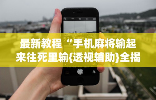 最新教程“手机麻将输起来往死里输{透视辅助}全揭秘 最新教程“手机麻将输起来往死里输{透视辅助}全揭秘