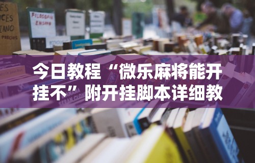 今日教程“微乐麻将能开挂不”附开挂脚本详细教程