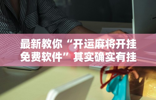 最新教你“开运麻将开挂免费软件	”其实确实有挂