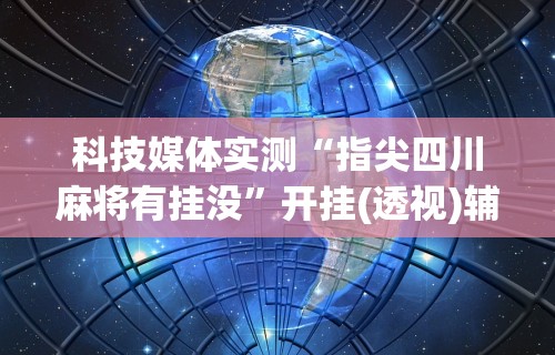 科技媒体实测“指尖四川麻将有挂没	”开挂(透视)辅助教程