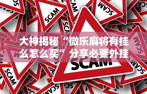 大神揭秘“微乐麻将有挂么怎么买	”分享必要外挂教程
