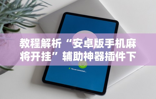 教程解析“安卓版手机麻将开挂”辅助神器插件下载