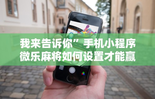 我来告诉你	”手机小程序微乐麻将如何设置才能赢”通用版下载教程