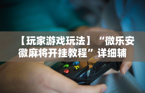 【玩家游戏玩法】“微乐安徽麻将开挂教程	”详细辅助透视
