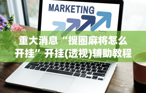 重大消息“搜圈麻将怎么开挂”开挂(透视)辅助教程