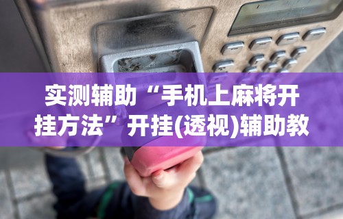 实测辅助“手机上麻将开挂方法”开挂(透视)辅助教程