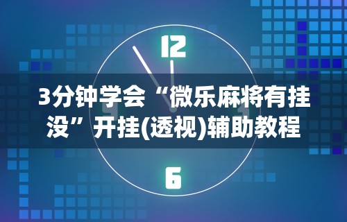3分钟学会“微乐麻将有挂没	”开挂(透视)辅助教程