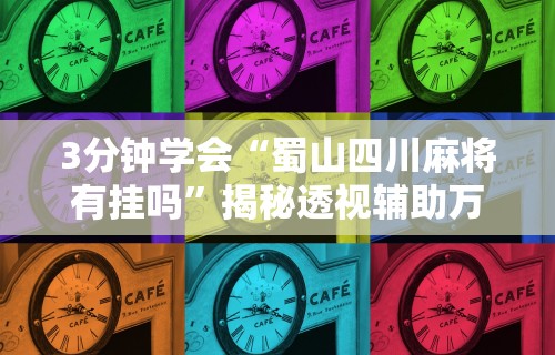 3分钟学会“蜀山四川麻将有挂吗”揭秘透视辅助万能挂用法