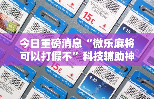 今日重磅消息“微乐麻将可以打假不”科技辅助神器手机版