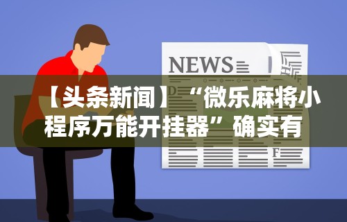 【头条新闻】“微乐麻将小程序万能开挂器”确实有挂