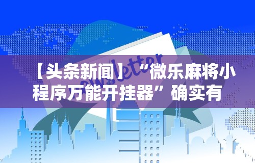 【头条新闻】“微乐麻将小程序万能开挂器”确实有挂