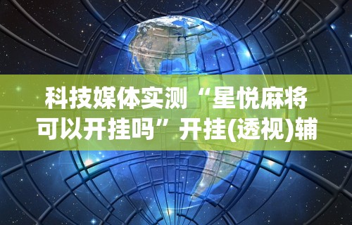 科技媒体实测“星悦麻将可以开挂吗	”开挂(透视)辅助教程