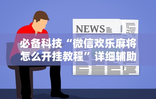 必备科技“微信欢乐麻将怎么开挂教程”详细辅助透视