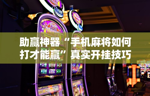 助赢神器“手机麻将如何打才能赢”真实开挂技巧分享