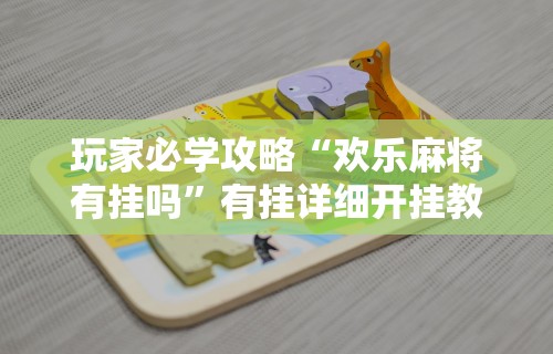 玩家必学攻略“欢乐麻将有挂吗”有挂详细开挂教程