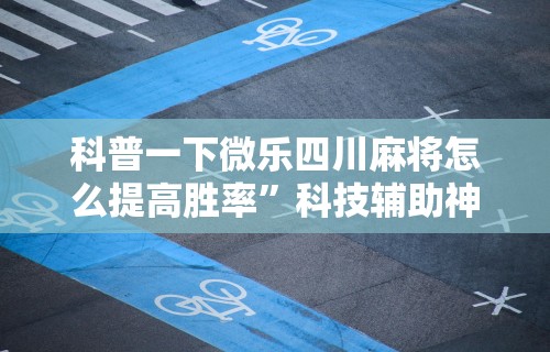 科普一下微乐四川麻将怎么提高胜率”科技辅助神器手机版