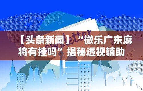 【头条新闻】“微乐广东麻将有挂吗	”揭秘透视辅助万能挂用法