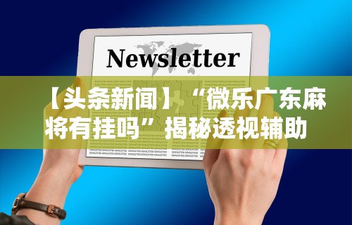 【头条新闻】“微乐广东麻将有挂吗”揭秘透视辅助万能挂用法