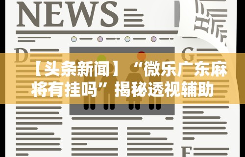 【头条新闻】“微乐广东麻将有挂吗”揭秘透视辅助万能挂用法