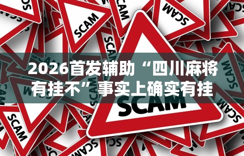 2026首发辅助“四川麻将有挂不”事实上确实有挂