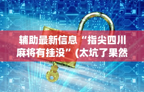 辅助最新信息“指尖四川麻将有挂没	”(太坑了果然有挂)