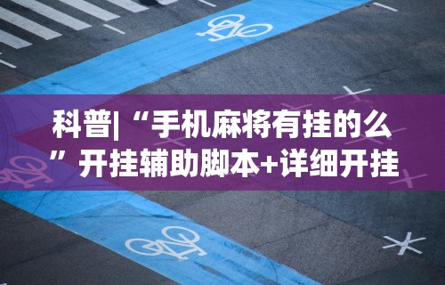 科普|“手机麻将有挂的么	”开挂辅助脚本+详细开挂