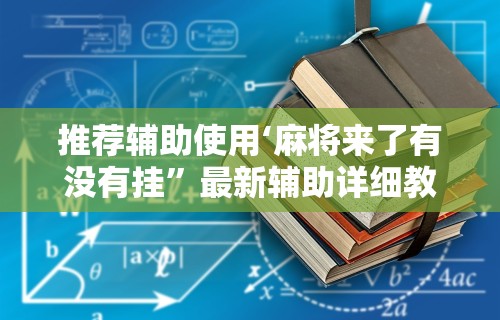推荐辅助使用‘麻将来了有没有挂”最新辅助详细教程
