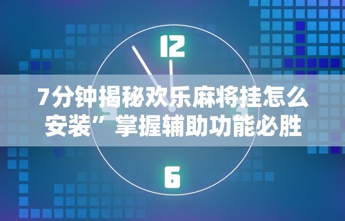 7分钟揭秘欢乐麻将挂怎么安装”掌握辅助功能必胜规则