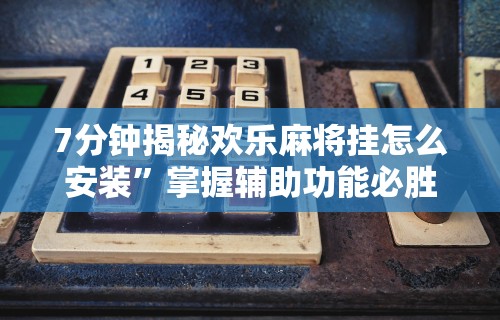 7分钟揭秘欢乐麻将挂怎么安装	”掌握辅助功能必胜规则