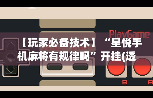 【玩家必备技术】“星悦手机麻将有规律吗”开挂(透视)辅助教程