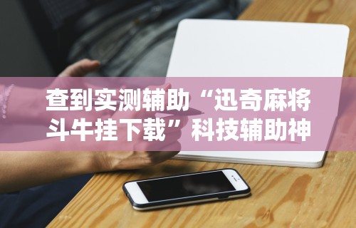 查到实测辅助“迅奇麻将斗牛挂下载”科技辅助神器手机版教程