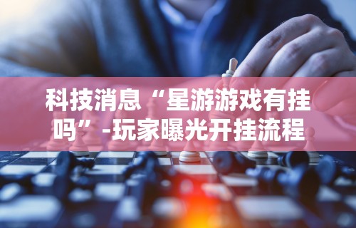 科技消息“星游游戏有挂吗”-玩家曝光开挂流程