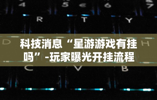科技消息“星游游戏有挂吗”-玩家曝光开挂流程