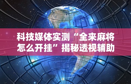 科技媒体实测“全来麻将怎么开挂”揭秘透视辅助万能挂