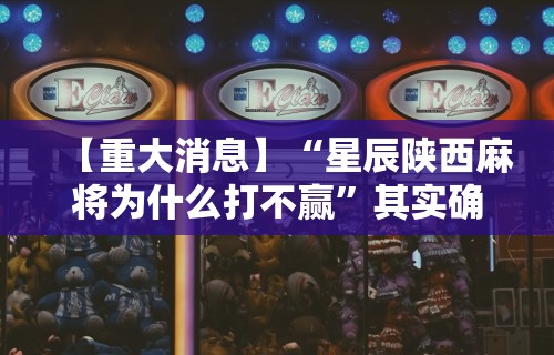 【重大消息】“星辰陕西麻将为什么打不赢	”其实确实有挂