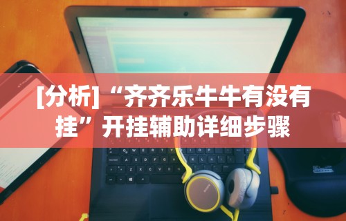 [分析]“齐齐乐牛牛有没有挂”开挂辅助详细步骤