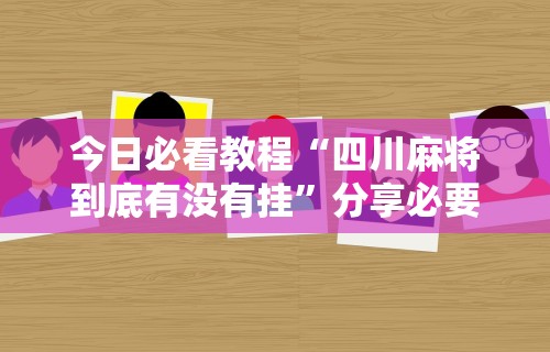 今日必看教程“四川麻将到底有没有挂”分享必要外挂教程